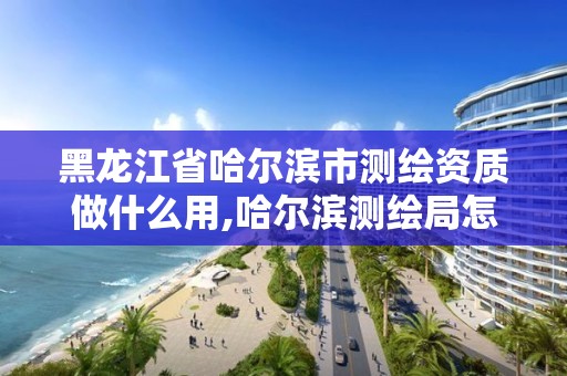 黑龍江省哈爾濱市測繪資質做什么用,哈爾濱測繪局怎么樣