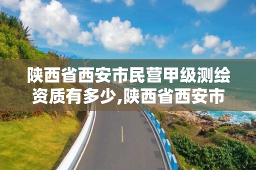 陜西省西安市民營甲級測繪資質有多少,陜西省西安市民營甲級測繪資質有多少個