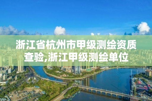 浙江省杭州市甲級測繪資質查驗,浙江甲級測繪單位