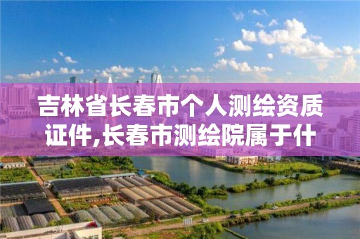 吉林省長春市個人測繪資質證件,長春市測繪院屬于什么單位