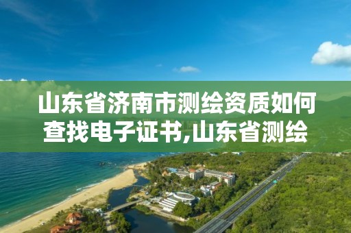 山東省濟南市測繪資質如何查找電子證書,山東省測繪資質專用章