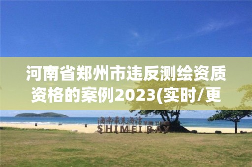 河南省鄭州市違反測繪資質(zhì)資格的案例2023(實時/更新中)