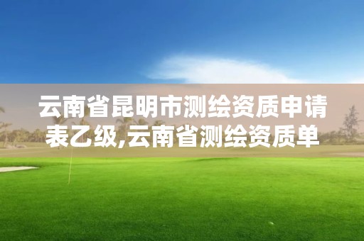 云南省昆明市測繪資質(zhì)申請表乙級,云南省測繪資質(zhì)單位