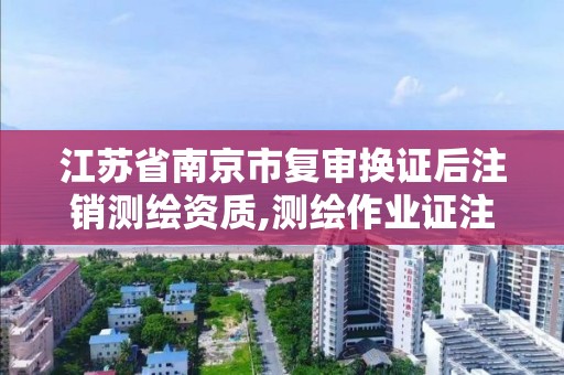 江蘇省南京市復審換證后注銷測繪資質,測繪作業(yè)證注銷申請