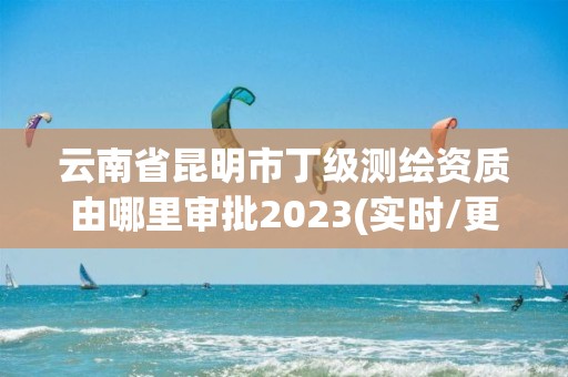 云南省昆明市丁級(jí)測(cè)繪資質(zhì)由哪里審批2023(實(shí)時(shí)/更新中)