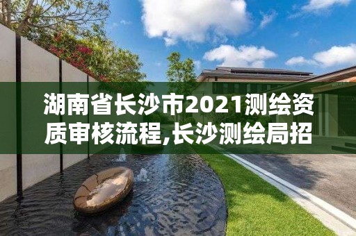 湖南省長沙市2021測繪資質審核流程,長沙測繪局招聘信息