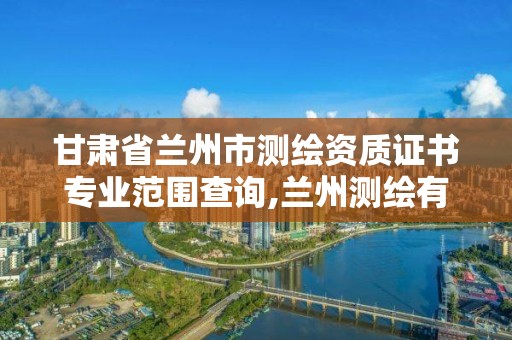 甘肅省蘭州市測繪資質證書專業范圍查詢,蘭州測繪有限公司。