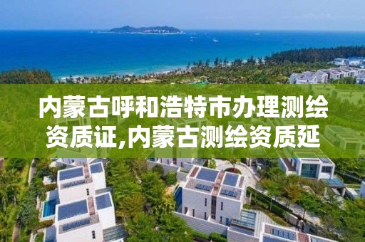 內蒙古呼和浩特市辦理測繪資質證,內蒙古測繪資質延期公告