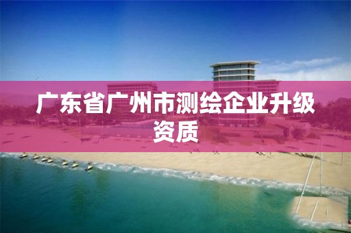 廣東省廣州市測繪企業(yè)升級資質(zhì)