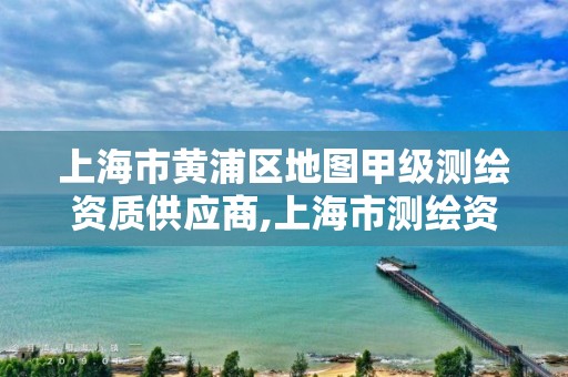 上海市黃浦區地圖甲級測繪資質供應商,上海市測繪資質單位名單。