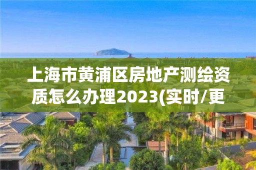 上海市黃浦區房地產測繪資質怎么辦理2023(實時/更新中)