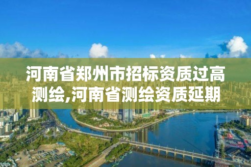 河南省鄭州市招標資質過高測繪,河南省測繪資質延期一年