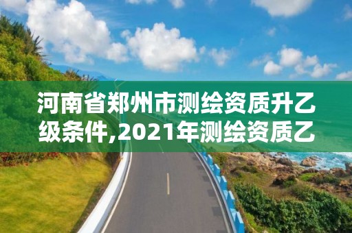 河南省鄭州市測繪資質(zhì)升乙級條件,2021年測繪資質(zhì)乙級人員要求