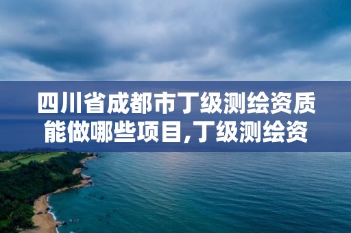 四川省成都市丁級測繪資質能做哪些項目,丁級測繪資質要求。