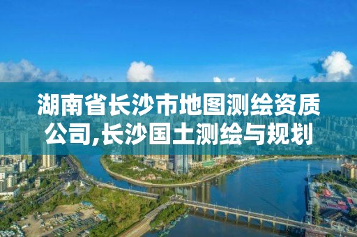 湖南省長沙市地圖測繪資質公司,長沙國土測繪與規劃最好的公司