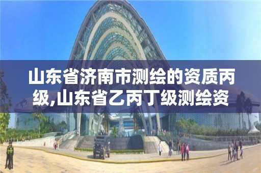 山東省濟南市測繪的資質丙級,山東省乙丙丁級測繪資質專業標準