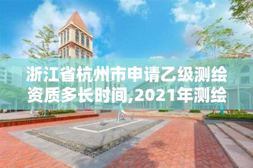 浙江省杭州市申請乙級測繪資質多長時間,2021年測繪乙級資質申報條件。