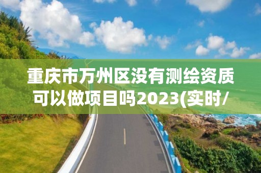 重慶市萬州區沒有測繪資質可以做項目嗎2023(實時/更新中)