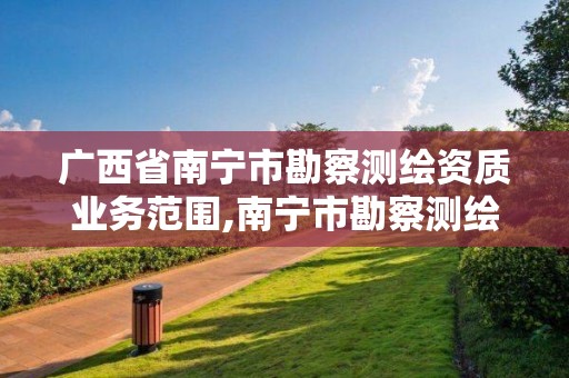 廣西省南寧市勘察測繪資質業務范圍,南寧市勘察測繪地理信息院是什么單位