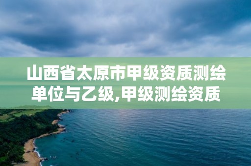 山西省太原市甲級資質測繪單位與乙級,甲級測繪資質系統