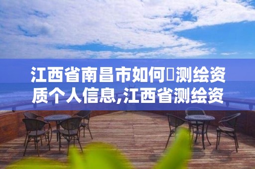 江西省南昌市如何査測繪資質個人信息,江西省測繪資質延期公告