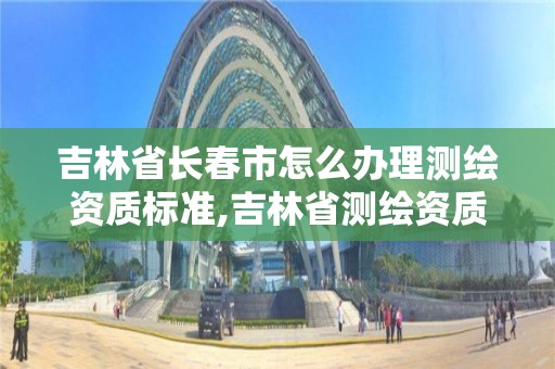 吉林省長春市怎么辦理測繪資質標準,吉林省測繪資質管理平臺