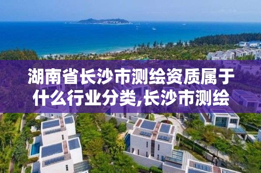 湖南省長沙市測繪資質屬于什么行業分類,長沙市測繪單位招聘