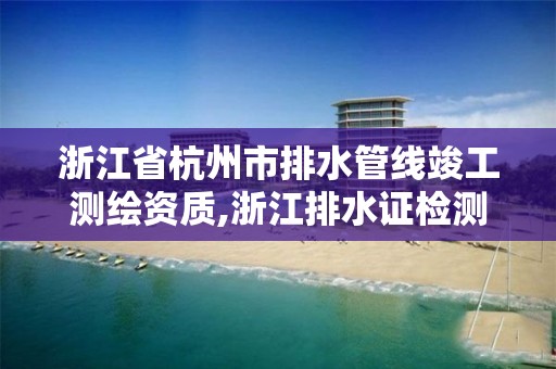 浙江省杭州市排水管線竣工測繪資質,浙江排水證檢測。