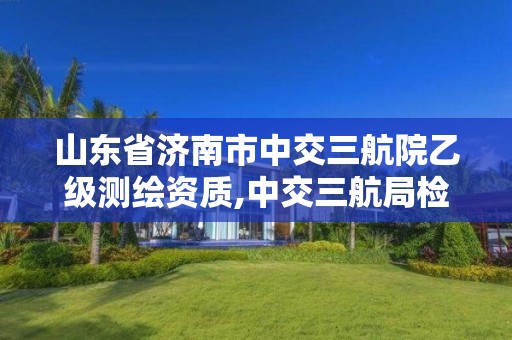 山東省濟南市中交三航院乙級測繪資質,中交三航局檢測公司。