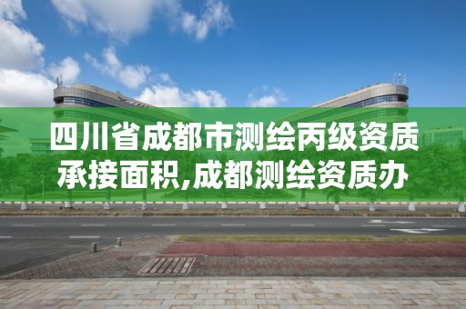 四川省成都市測繪丙級資質承接面積,成都測繪資質辦理