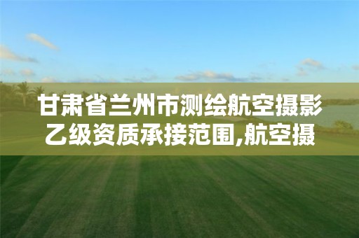 甘肅省蘭州市測繪航空攝影乙級資質承接范圍,航空攝影測量資質申請。