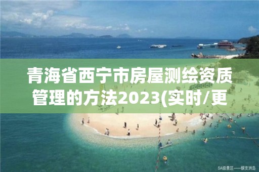 青海省西寧市房屋測繪資質管理的方法2023(實時/更新中)