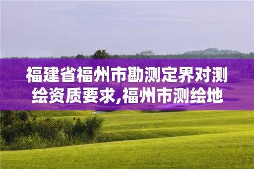 福建省福州市勘測定界對測繪資質要求,福州市測繪地理信息局。