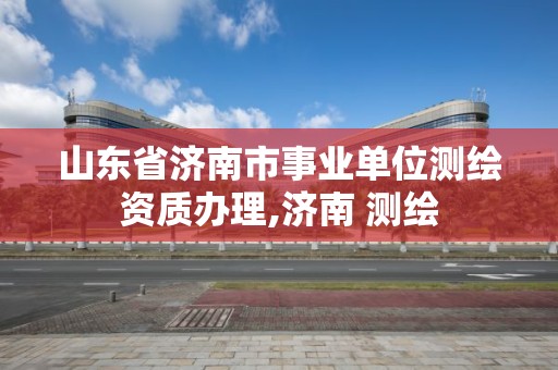 山東省濟南市事業單位測繪資質辦理,濟南 測繪