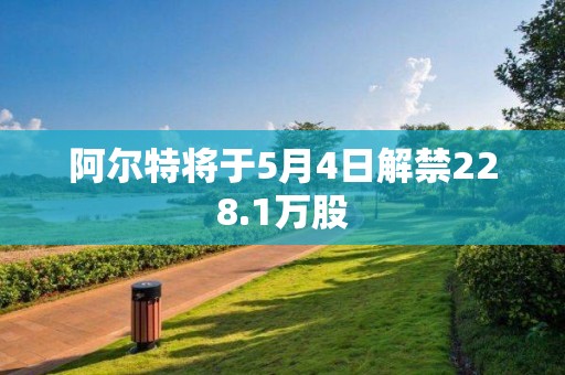 阿爾特將于5月4日解禁228.1萬股