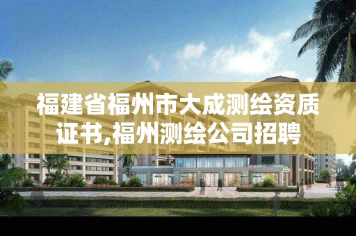 福建省福州市大成測繪資質證書,福州測繪公司招聘