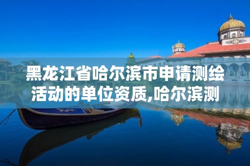 黑龍江省哈爾濱市申請測繪活動的單位資質,哈爾濱測繪局幼兒園是民辦還是公辦