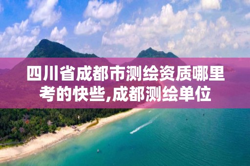 四川省成都市測繪資質哪里考的快些,成都測繪單位