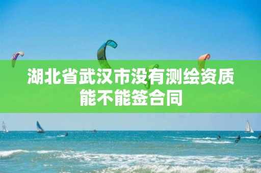 湖北省武漢市沒有測繪資質能不能簽合同