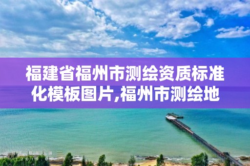 福建省福州市測繪資質標準化模板圖片,福州市測繪地理信息局