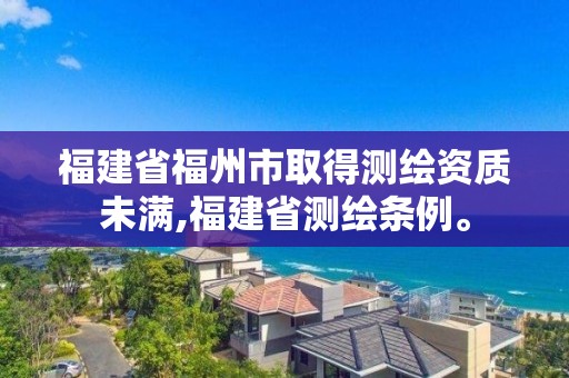 福建省福州市取得測繪資質未滿,福建省測繪條例。