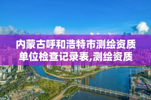 內蒙古呼和浩特市測繪資質單位檢查記錄表,測繪資質監督檢查辦法。