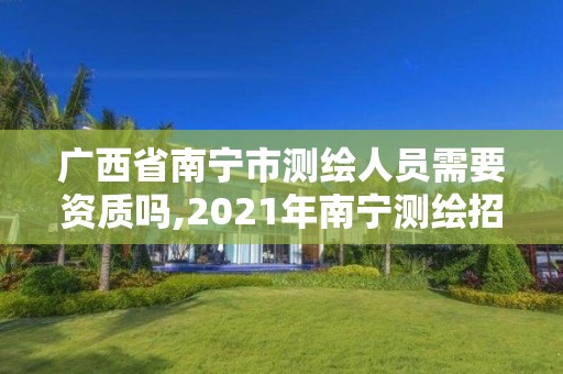 廣西省南寧市測繪人員需要資質嗎,2021年南寧測繪招聘