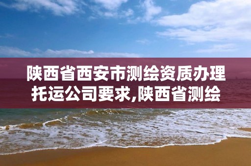 陜西省西安市測繪資質辦理托運公司要求,陜西省測繪資質單位質量保證體系考核細則