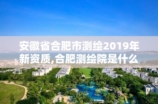 安徽省合肥市測繪2019年新資質(zhì),合肥測繪院是什么單位