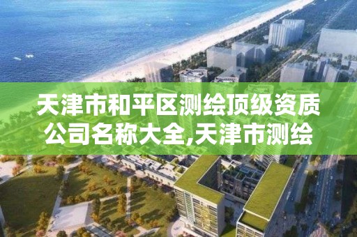 天津市和平區測繪頂級資質公司名稱大全,天津市測繪資質單位。