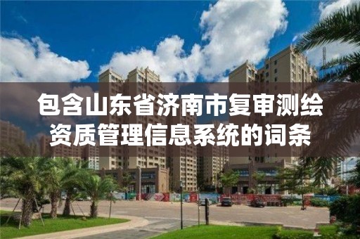 包含山東省濟(jì)南市復(fù)審測(cè)繪資質(zhì)管理信息系統(tǒng)的詞條