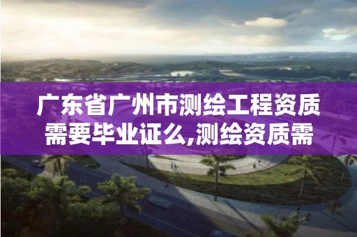 廣東省廣州市測繪工程資質需要畢業證么,測繪資質需要什么證書。