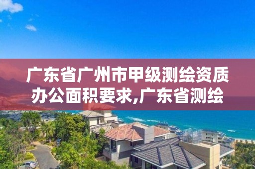 廣東省廣州市甲級測繪資質(zhì)辦公面積要求,廣東省測繪資質(zhì)單位名單