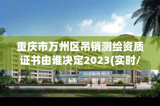 重慶市萬州區吊銷測繪資質證書由誰決定2023(實時/更新中)